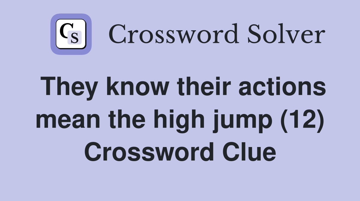 They know their actions mean the high jump (12) Crossword Clue